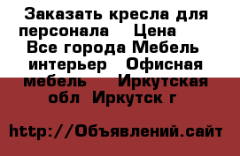 Заказать кресла для персонала  › Цена ­ 1 - Все города Мебель, интерьер » Офисная мебель   . Иркутская обл.,Иркутск г.